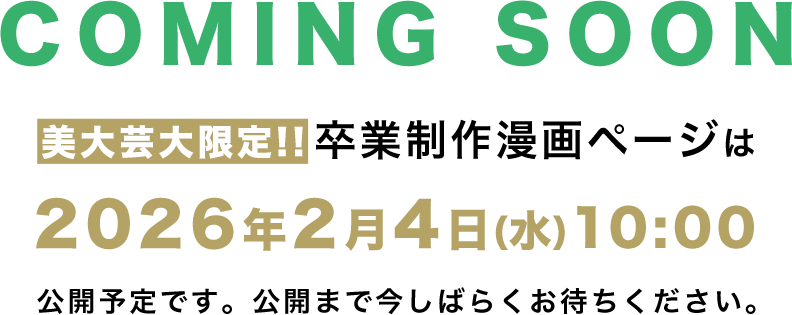 COMING SOON - 美大芸大限定!! 卒業制作漫画ページは2026年2月4日(水)10:00公開予定です。公開まで今しばらくお待ちください。